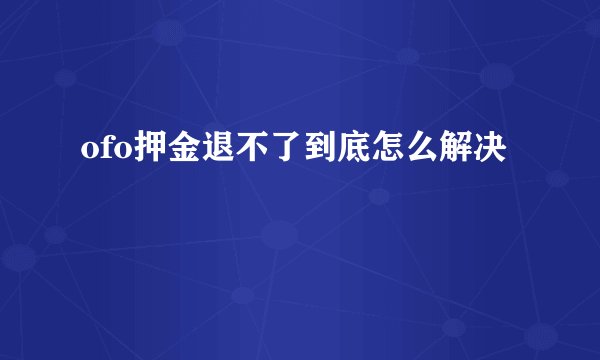 ofo押金退不了到底怎么解决
