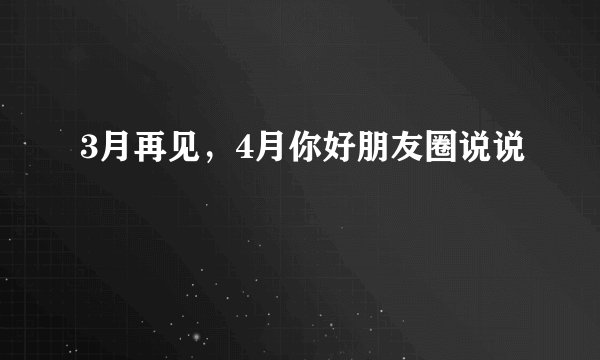 3月再见，4月你好朋友圈说说