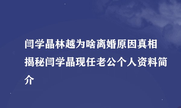 闫学晶林越为啥离婚原因真相揭秘闫学晶现任老公个人资料简介