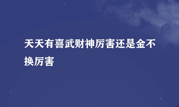 天天有喜武财神厉害还是金不换厉害