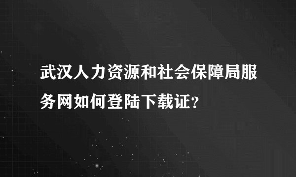 武汉人力资源和社会保障局服务网如何登陆下载证？