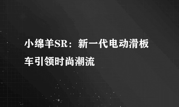 小绵羊SR：新一代电动滑板车引领时尚潮流
