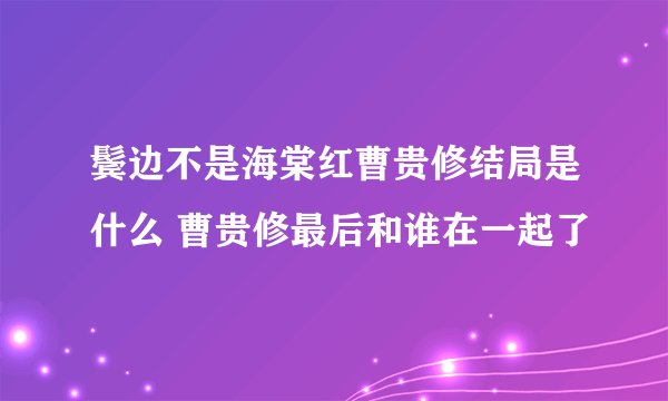 鬓边不是海棠红曹贵修结局是什么 曹贵修最后和谁在一起了