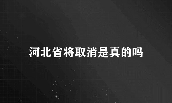 河北省将取消是真的吗