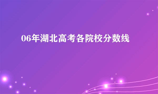 06年湖北高考各院校分数线