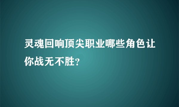 灵魂回响顶尖职业哪些角色让你战无不胜？