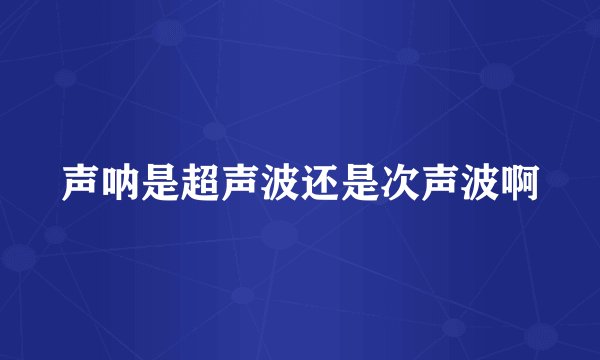 声呐是超声波还是次声波啊