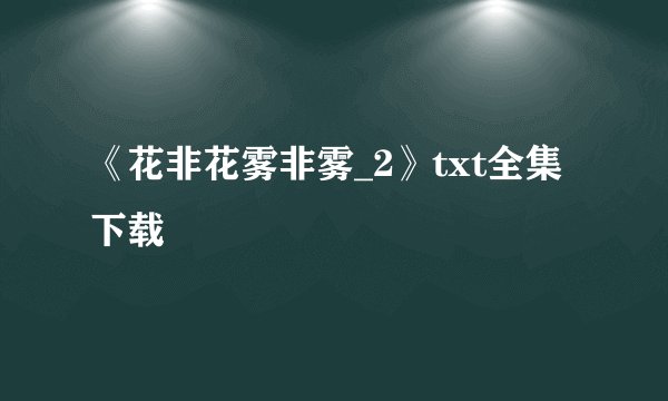 《花非花雾非雾_2》txt全集下载