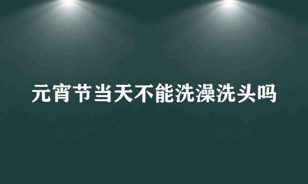 元宵节当天不能洗澡洗头吗