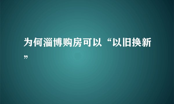 为何淄博购房可以“以旧换新”