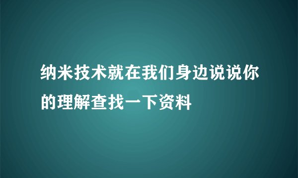 纳米技术就在我们身边说说你的理解查找一下资料