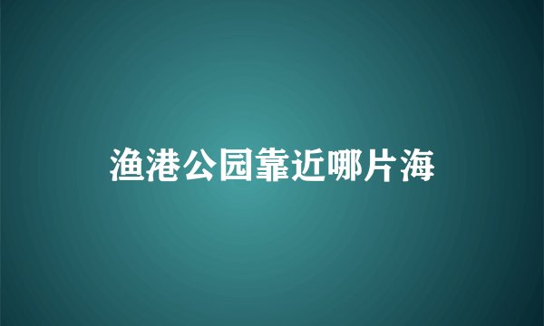 渔港公园靠近哪片海