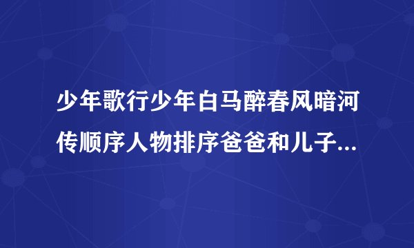 少年歌行少年白马醉春风暗河传顺序人物排序爸爸和儿子是哪个电视剧真人版