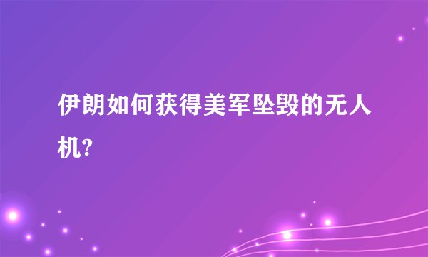 伊朗如何获得美军坠毁的无人机?