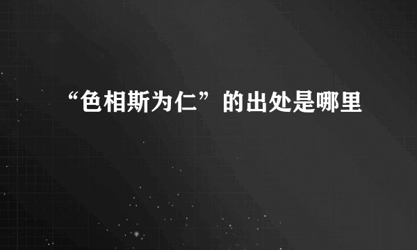 “色相斯为仁”的出处是哪里