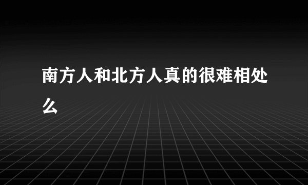 南方人和北方人真的很难相处么