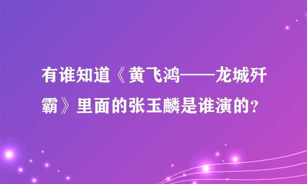 有谁知道《黄飞鸿——龙城歼霸》里面的张玉麟是谁演的？