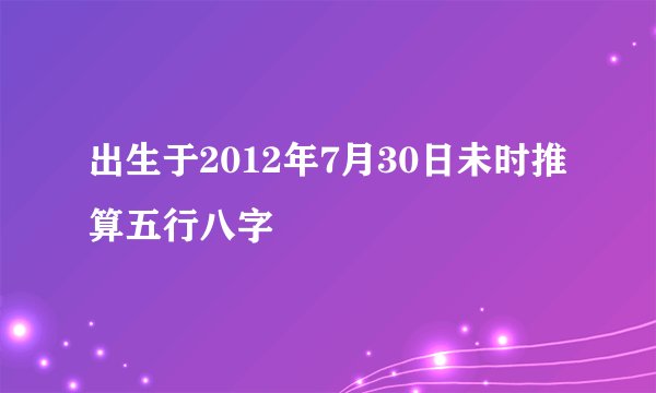 出生于2012年7月30日未时推算五行八字