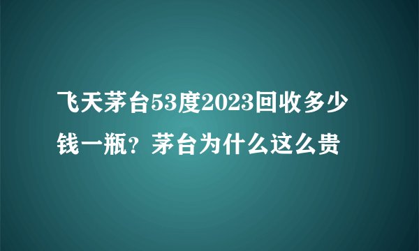飞天茅台53度2023回收多少钱一瓶？茅台为什么这么贵