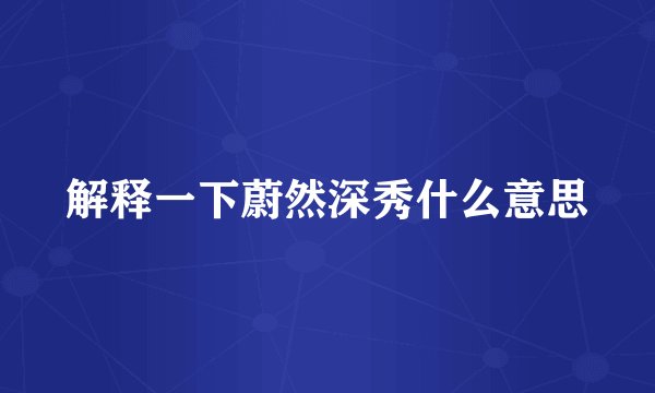 解释一下蔚然深秀什么意思