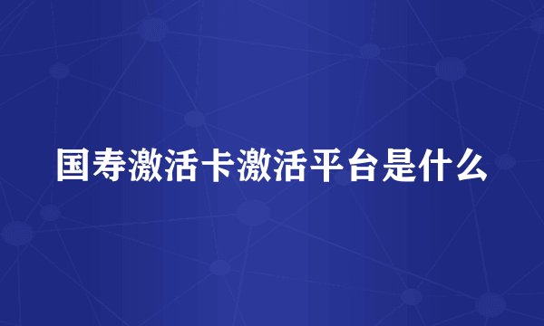 国寿激活卡激活平台是什么
