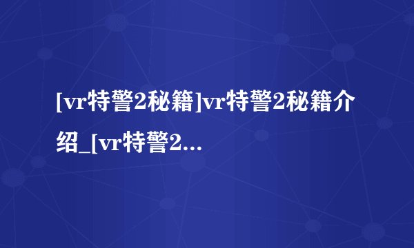 [vr特警2秘籍]vr特警2秘籍介绍_[vr特警2秘籍]vr特警2秘籍是什么