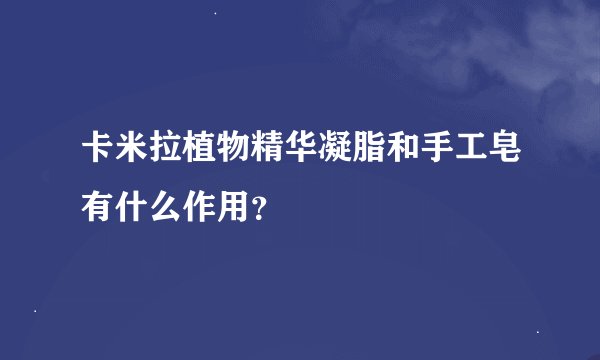 卡米拉植物精华凝脂和手工皂有什么作用？