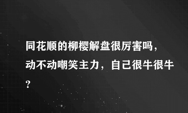 同花顺的柳樱解盘很厉害吗，动不动嘲笑主力，自己很牛很牛？