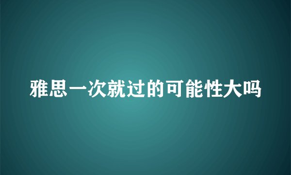 雅思一次就过的可能性大吗