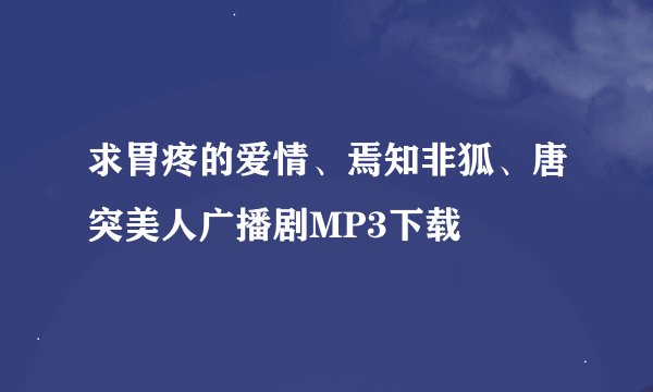 求胃疼的爱情、焉知非狐、唐突美人广播剧MP3下载