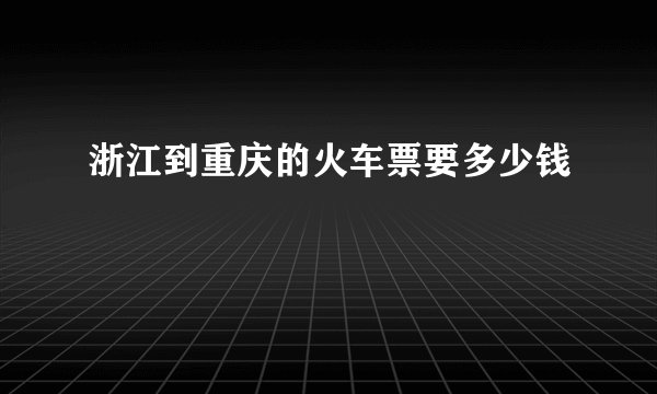 浙江到重庆的火车票要多少钱