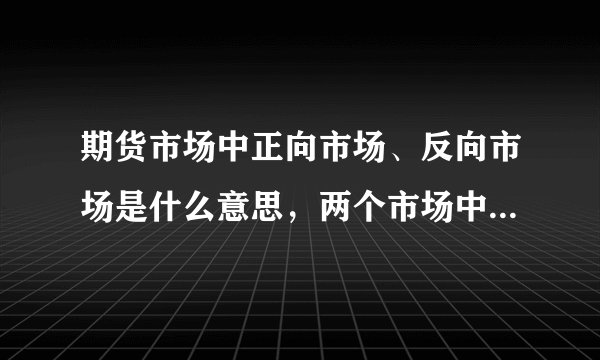 期货市场中正向市场、反向市场是什么意思，两个市场中有什么获利策略