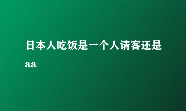 日本人吃饭是一个人请客还是aa