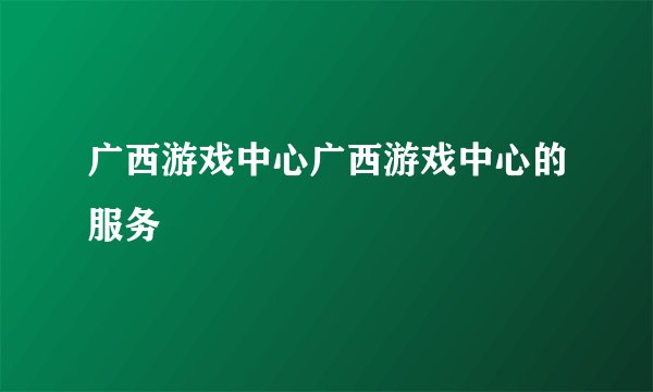 广西游戏中心广西游戏中心的服务