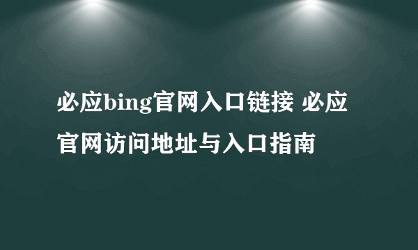 必应bing官网入口链接 必应官网访问地址与入口指南