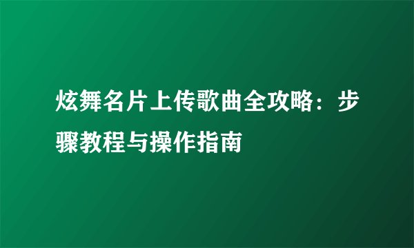 炫舞名片上传歌曲全攻略：步骤教程与操作指南
