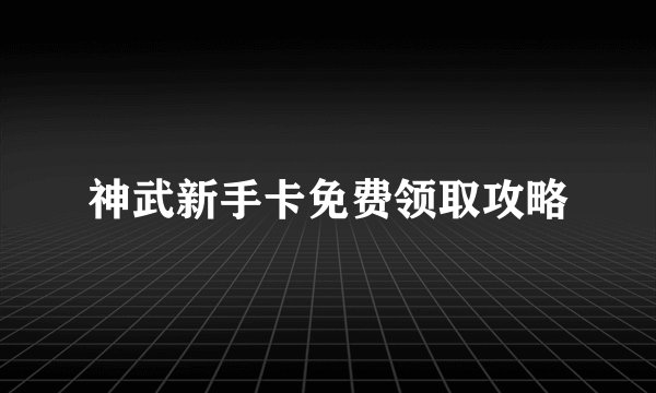 神武新手卡免费领取攻略
