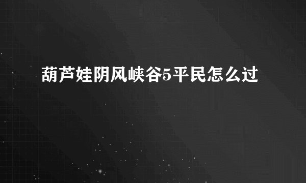 葫芦娃阴风峡谷5平民怎么过
