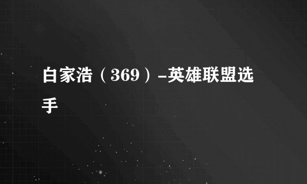 白家浩（369）-英雄联盟选手