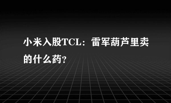 小米入股TCL:雷军葫芦里卖的什么药?