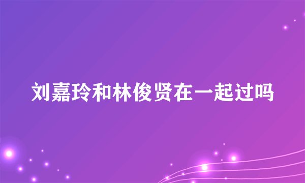 刘嘉玲和林俊贤在一起过吗