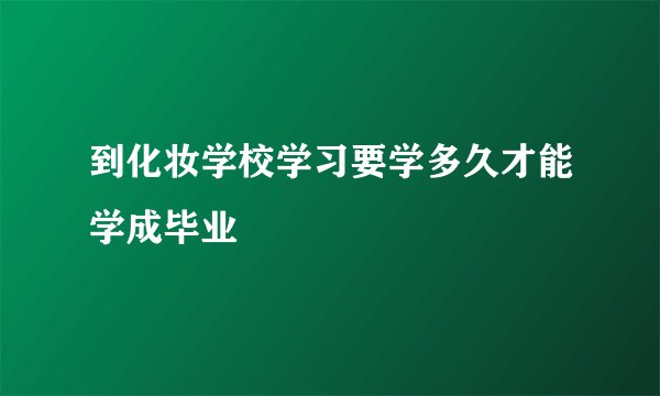 到化妆学校学习要学多久才能学成毕业