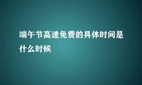 端午节高速免费的具体时间是什么时候