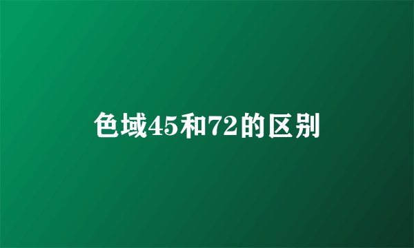 色域45和72的区别