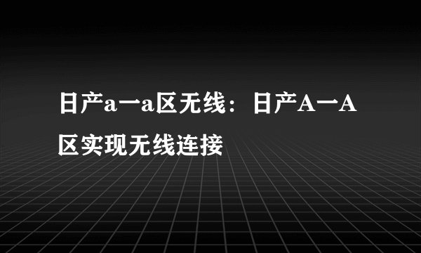 日产a一a区无线：日产A一A区实现无线连接