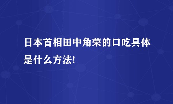日本首相田中角荣的口吃具体是什么方法!
