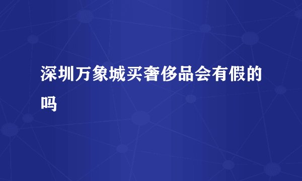 深圳万象城买奢侈品会有假的吗