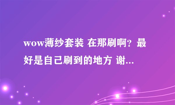wow薄纱套装 在那刷啊？最好是自己刷到的地方 谢谢大家了