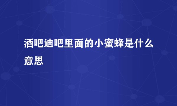 酒吧迪吧里面的小蜜蜂是什么意思