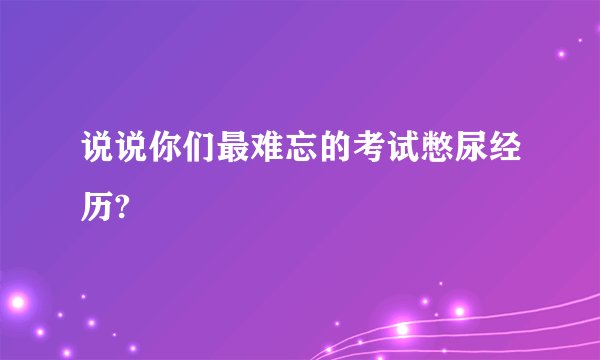 说说你们最难忘的考试憋尿经历?